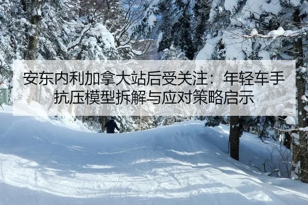 安东内利加拿大站后受关注：年轻车手抗压模型拆解与应对策略启示