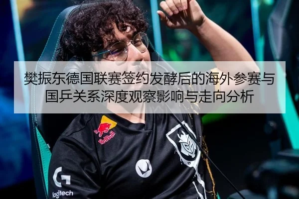 樊振东德国联赛签约发酵后的海外参赛与国乒关系深度观察影响与走向分析
