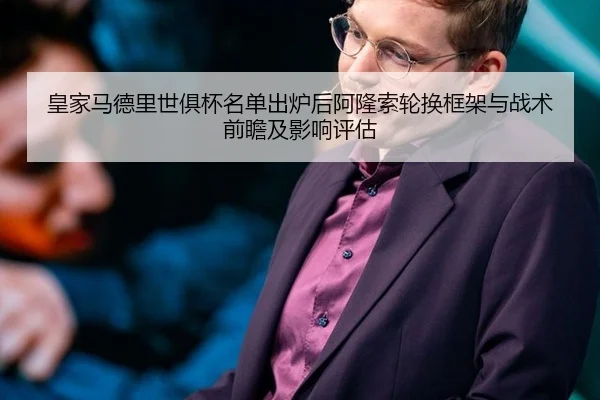 皇家马德里世俱杯名单出炉后阿隆索轮换框架与战术前瞻及影响评估