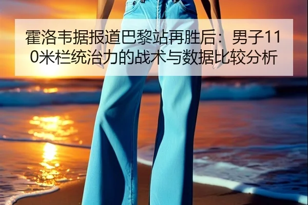 霍洛韦据报道巴黎站再胜后：男子110米栏统治力的战术与数据比较分析