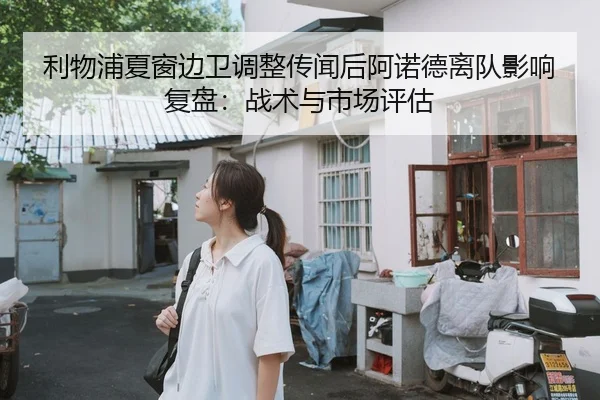 利物浦夏窗边卫调整传闻后阿诺德离队影响复盘：战术与市场评估