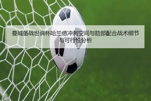 曼城备战世俱杯哈兰德冲刺空间与肋部配合战术细节与可行性分析