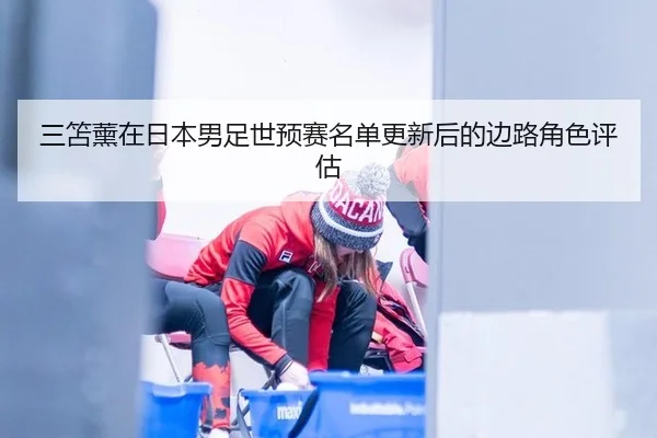 三笘薰在日本男足世预赛名单更新后的边路角色评估