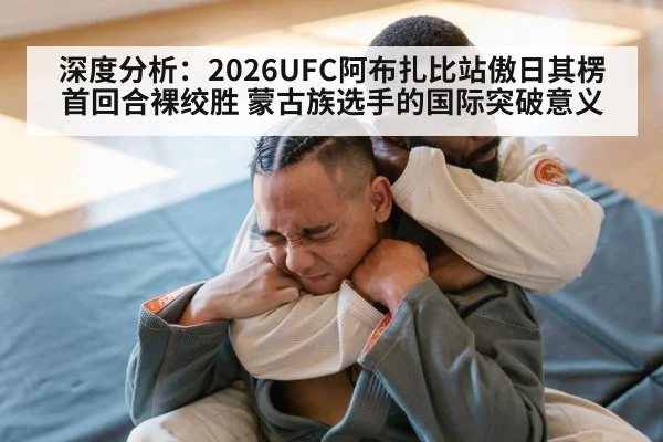 深度分析：2026UFC阿布扎比站傲日其楞首回合裸绞胜 蒙古族选手的国际突破意义