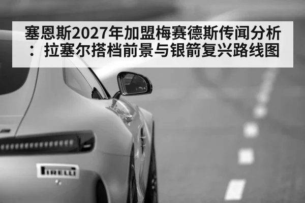 塞恩斯2027年加盟梅赛德斯传闻分析：拉塞尔搭档前景与银箭复兴路线图